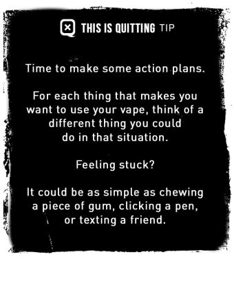 Time to make some action plans. For each thing that makes you want to use your vape, think of a different thing you could do in that situation.
