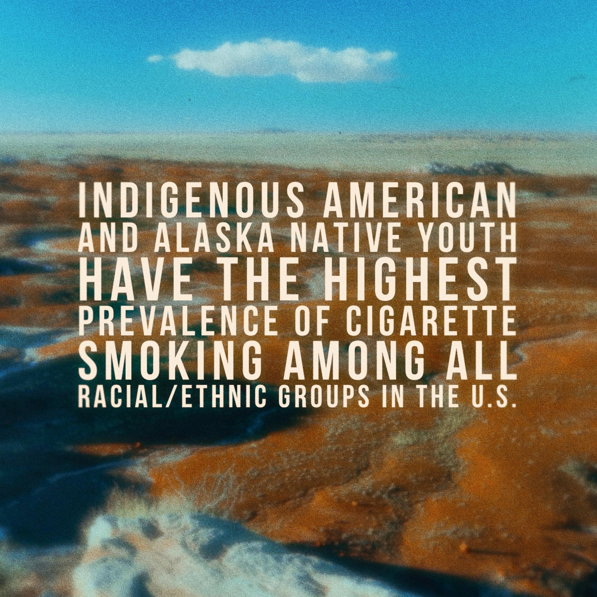 Indigenous American and Alaska Native Youth have the highest prevalence of cigarette smoking among all racial/ethnic groups in the United States.