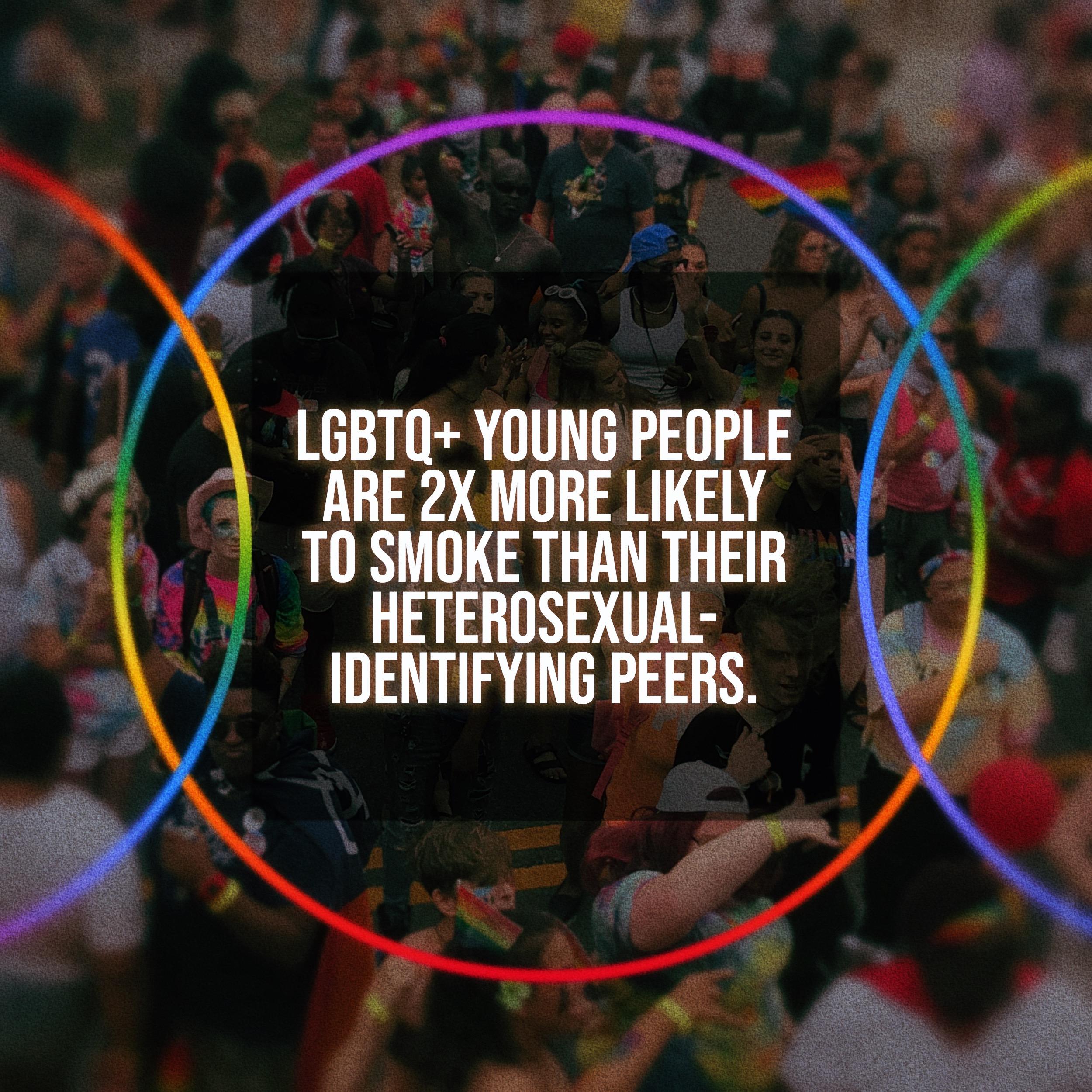 LGBTQ+ Young People are 2x more likely to smoke than their heterosexual-identifying peers. 