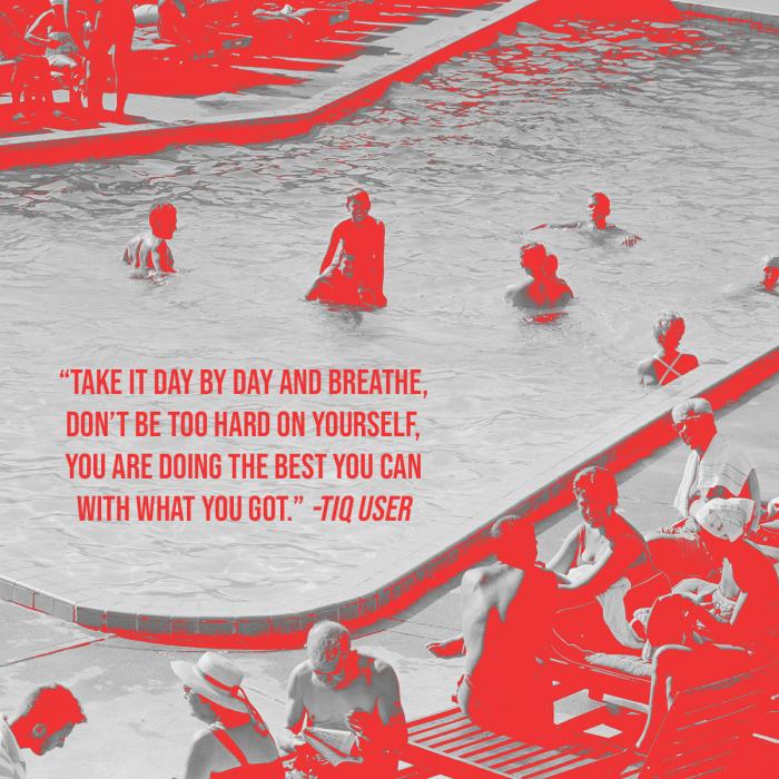 "Take it day by day and breathe, don't be too hard on yourself, you are doing the best you can with what you got." - TIQ User